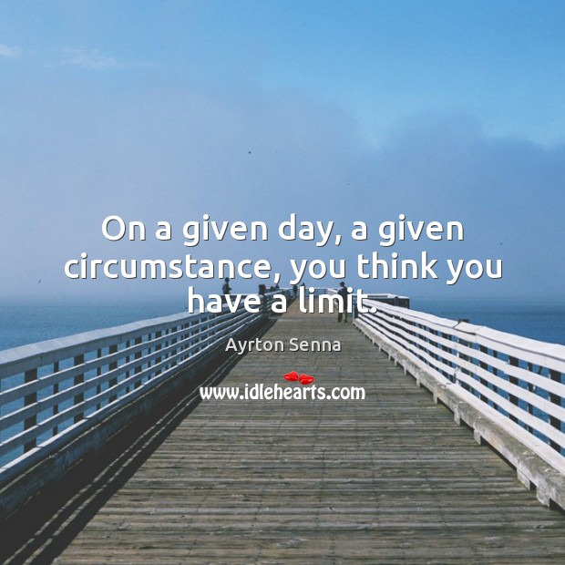 On a given day, a given circumstance, you think you have a limit. Ayrton Senna Picture Quote