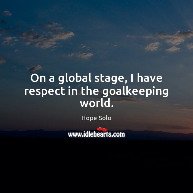 On a global stage, I have respect in the goalkeeping world. Hope Solo Picture Quote