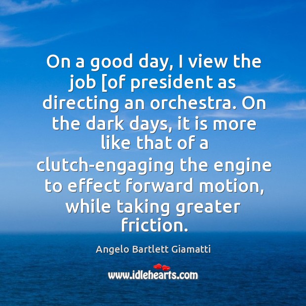 On a good day, I view the job [of president as directing an orchestra. Angelo Bartlett Giamatti Picture Quote