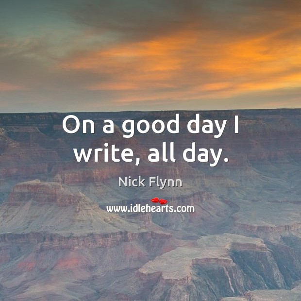 On a good day I write, all day. Nick Flynn Picture Quote