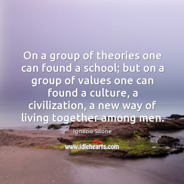 On a group of theories one can found a school; but on a group of values one can found a culture Ignazio Silone Picture Quote