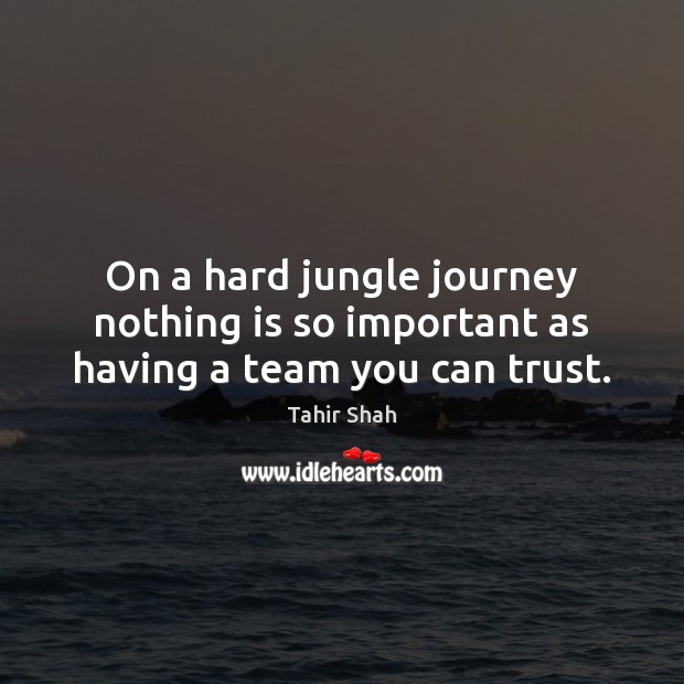 On a hard jungle journey nothing is so important as having a team you can trust. Tahir Shah Picture Quote