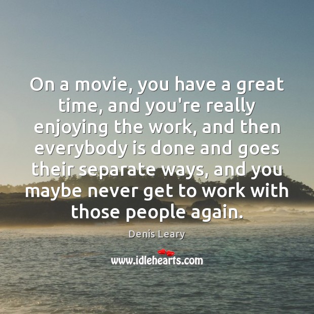 On a movie, you have a great time, and you’re really enjoying Denis Leary Picture Quote