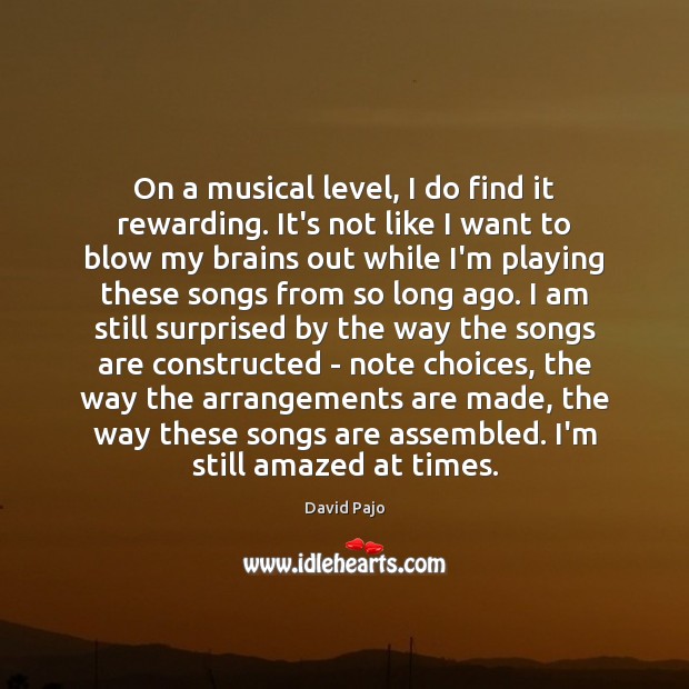 On a musical level, I do find it rewarding. It’s not like 