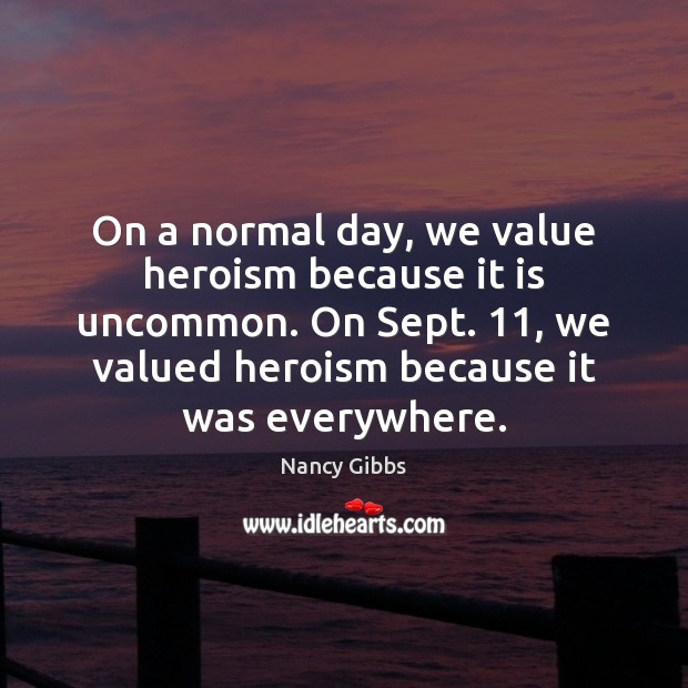 On a normal day, we value heroism because it is uncommon. On Nancy Gibbs Picture Quote