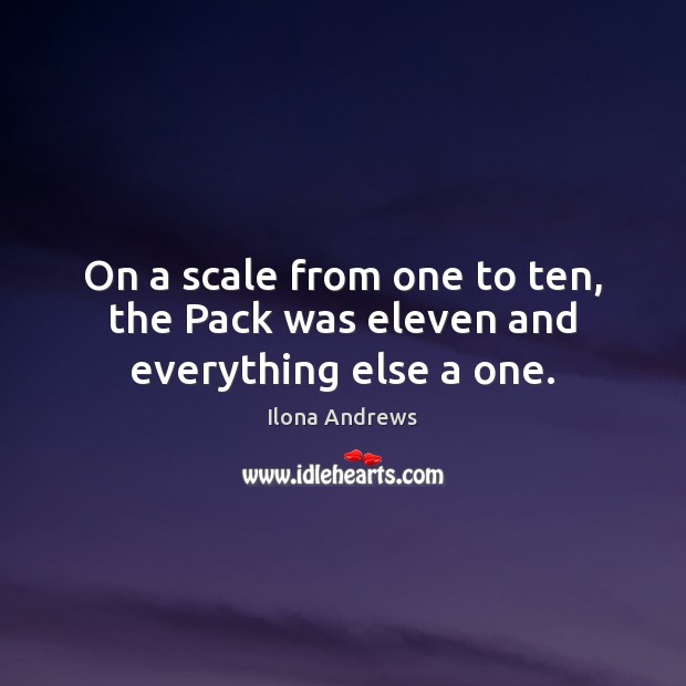 On a scale from one to ten, the Pack was eleven and everything else a one. Ilona Andrews Picture Quote