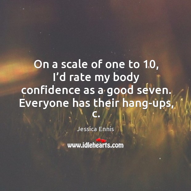 On a scale of one to 10, I’d rate my body confidence as a good seven. Everyone has their hang-ups, c. Jessica Ennis Picture Quote