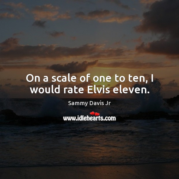 On a scale of one to ten, I would rate Elvis eleven. Sammy Davis Jr Picture Quote