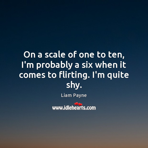 On a scale of one to ten, I’m probably a six when it comes to flirting. I’m quite shy. Liam Payne Picture Quote