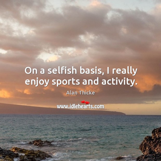 On a selfish basis, I really enjoy sports and activity. Alan Thicke Picture Quote