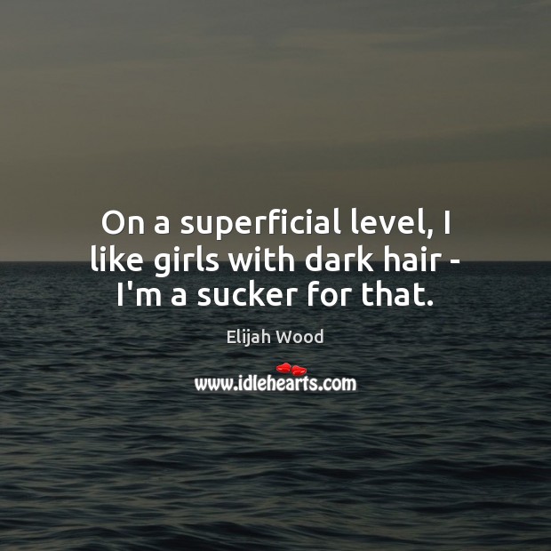 On a superficial level, I like girls with dark hair – I’m a sucker for that. Elijah Wood Picture Quote