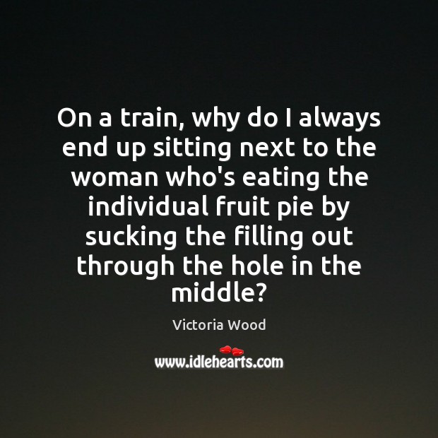 On a train, why do I always end up sitting next to Victoria Wood Picture Quote