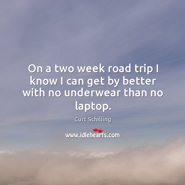 On a two week road trip I know I can get by better with no underwear than no laptop. Curt Schilling Picture Quote