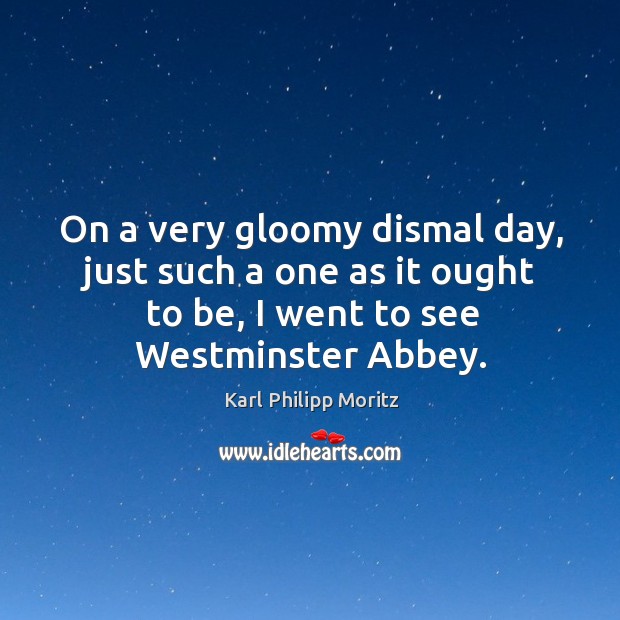 On a very gloomy dismal day, just such a one as it ought to be, I went to see westminster abbey. Karl Philipp Moritz Picture Quote