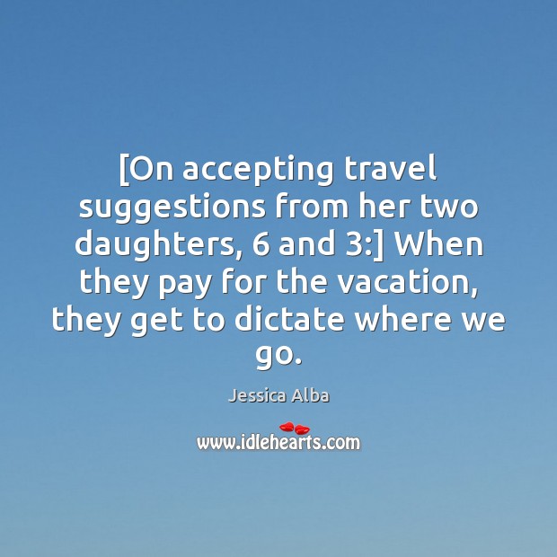 [On accepting travel suggestions from her two daughters, 6 and 3:] When they pay 