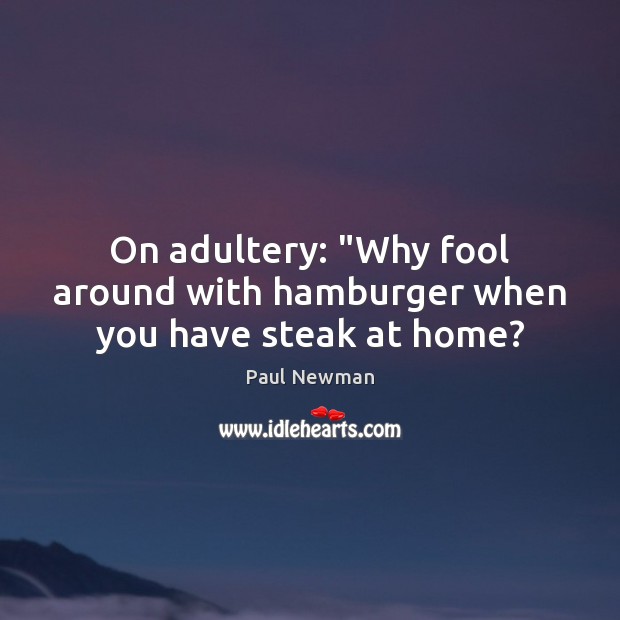 On adultery: “Why fool around with hamburger when you have steak at home? Paul Newman Picture Quote