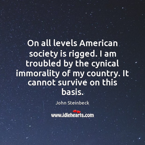 On all levels American society is rigged. I am troubled by the John Steinbeck Picture Quote