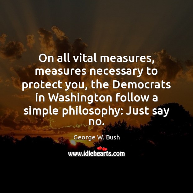 On all vital measures, measures necessary to protect you, the Democrats in George W. Bush Picture Quote