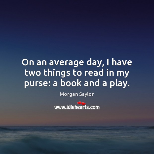 On an average day, I have two things to read in my purse: a book and a play. Morgan Saylor Picture Quote