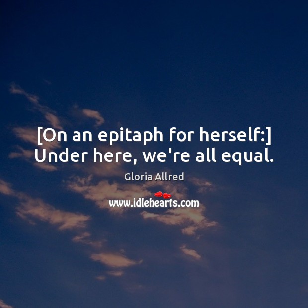 [On an epitaph for herself:] Under here, we’re all equal. Gloria Allred Picture Quote