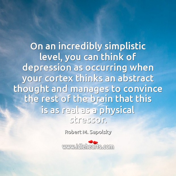 On an incredibly simplistic level, you can think of depression as occurring Robert M. Sapolsky Picture Quote