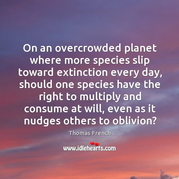 On an overcrowded planet where more species slip toward extinction every day, Thomas French Picture Quote
