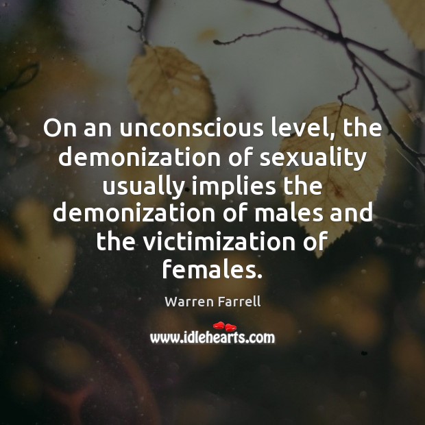 On an unconscious level, the demonization of sexuality usually implies the demonization Warren Farrell Picture Quote
