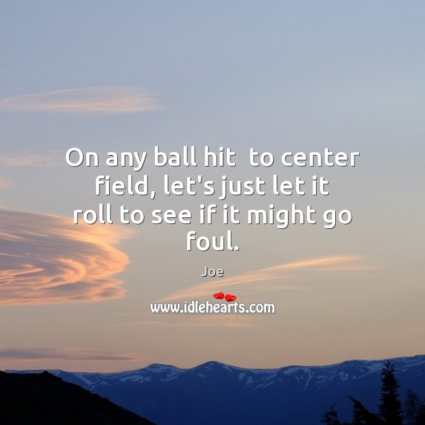 On any ball hit  to center field, let’s just let it roll to see if it might go foul. Image