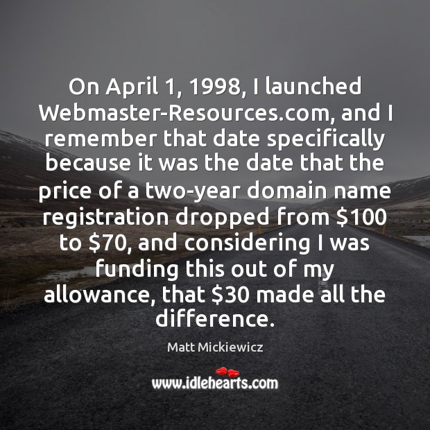On April 1, 1998, I launched Webmaster-Resources.com, and I remember that date specifically Matt Mickiewicz Picture Quote