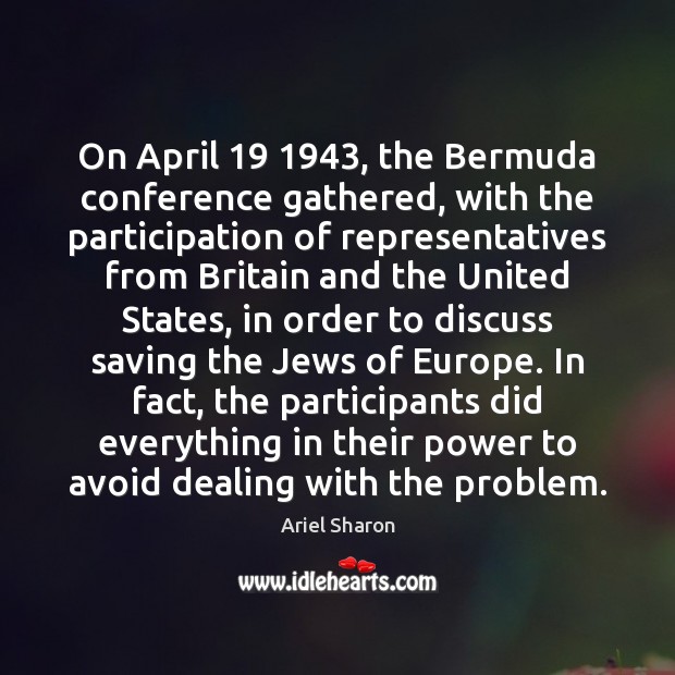 On April 19 1943, the Bermuda conference gathered, with the participation of representatives from Ariel Sharon Picture Quote