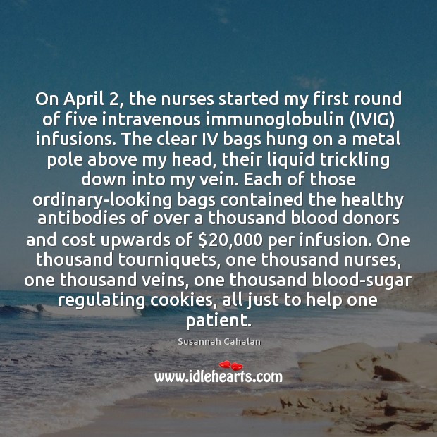 On April 2, the nurses started my first round of five intravenous immunoglobulin ( Image