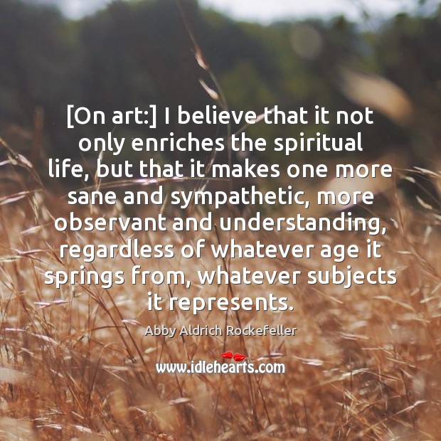 [On art:] I believe that it not only enriches the spiritual life, Abby Aldrich Rockefeller Picture Quote
