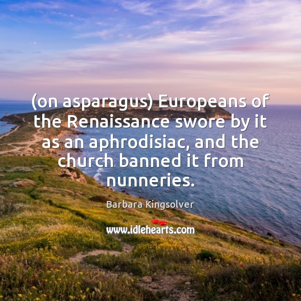 (on asparagus) Europeans of the Renaissance swore by it as an aphrodisiac, Barbara Kingsolver Picture Quote