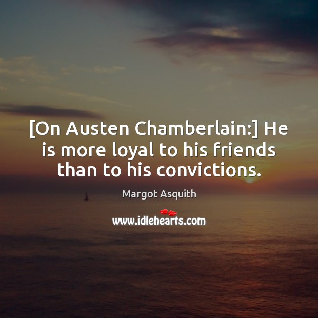 [On Austen Chamberlain:] He is more loyal to his friends than to his convictions. 