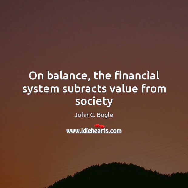 On balance, the financial system subracts value from society John C. Bogle Picture Quote