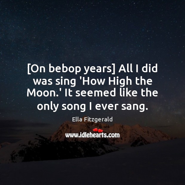 [On bebop years] All I did was sing ‘How High the Moon. Ella Fitzgerald Picture Quote