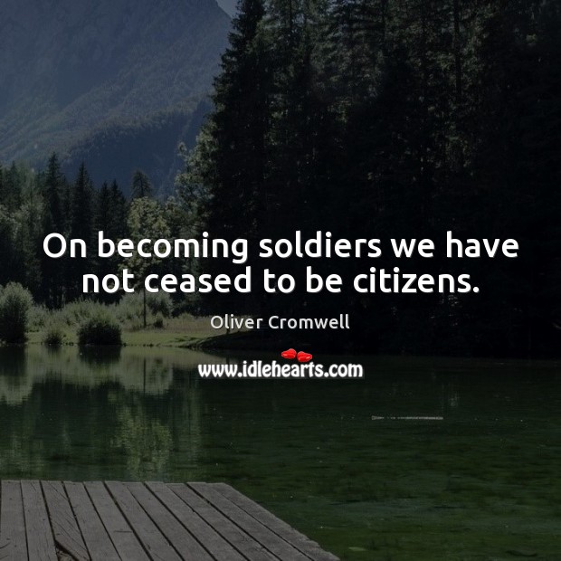 On becoming soldiers we have not ceased to be citizens. Oliver Cromwell Picture Quote