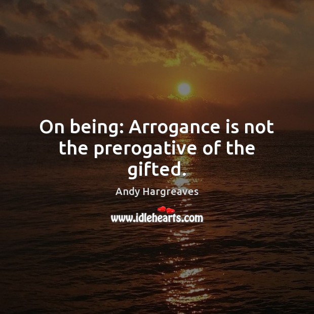 On being: Arrogance is not the prerogative of the gifted. Andy Hargreaves Picture Quote