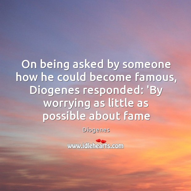 On being asked by someone how he could become famous, Diogenes responded: Image