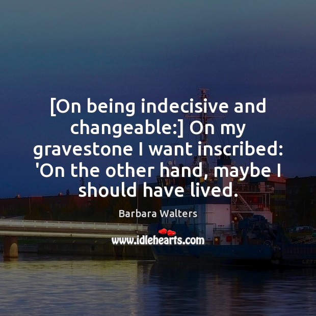 [On being indecisive and changeable:] On my gravestone I want inscribed: ‘On Barbara Walters Picture Quote