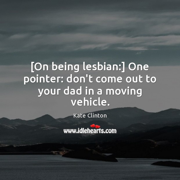 [On being lesbian:] One pointer: don’t come out to your dad in a moving vehicle. Kate Clinton Picture Quote