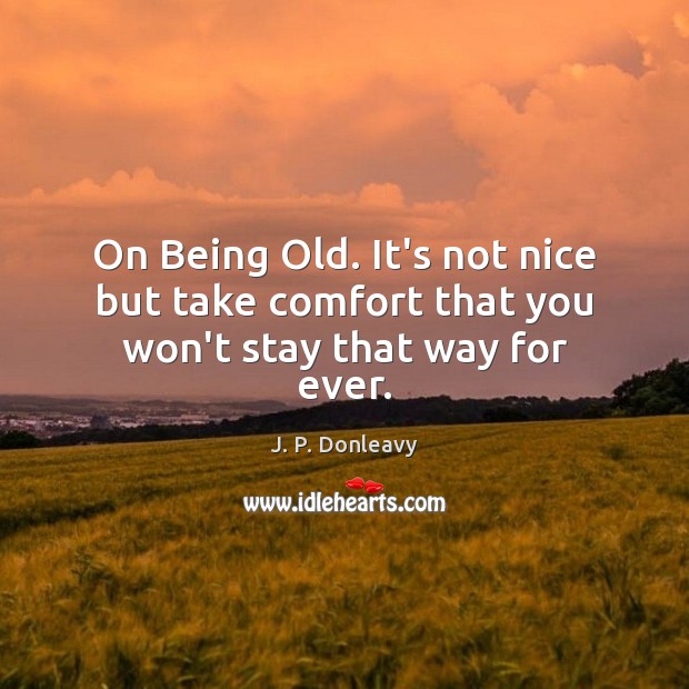 On Being Old. It’s not nice but take comfort that you won’t stay that way for ever. J. P. Donleavy Picture Quote