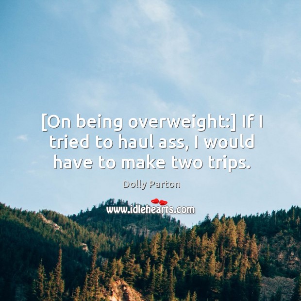 [On being overweight:] If I tried to haul ass, I would have to make two trips. Dolly Parton Picture Quote