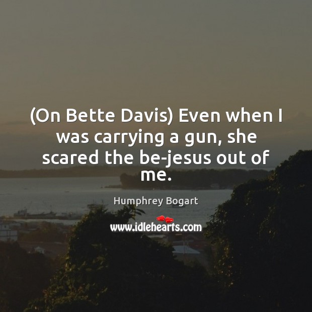 (On Bette Davis) Even when I was carrying a gun, she scared the be-jesus out of me. Humphrey Bogart Picture Quote