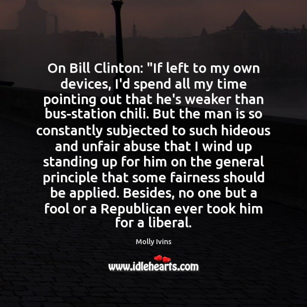 On Bill Clinton: “If left to my own devices, I’d spend all Molly Ivins Picture Quote