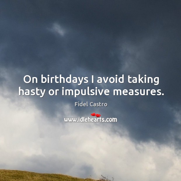 On birthdays I avoid taking hasty or impulsive measures. Image
