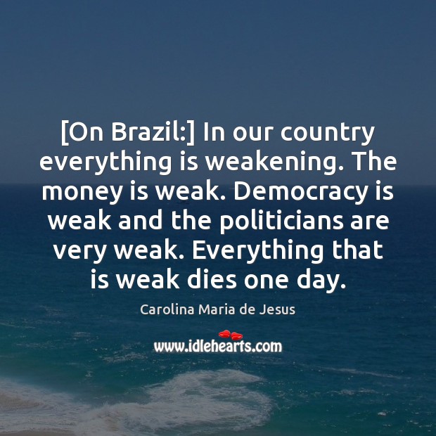 [On Brazil:] In our country everything is weakening. The money is weak. Carolina Maria de Jesus Picture Quote