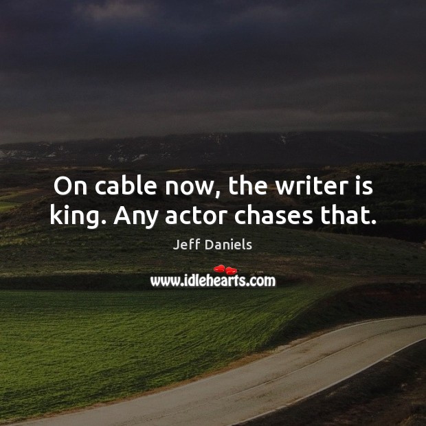 On cable now, the writer is king. Any actor chases that. Jeff Daniels Picture Quote