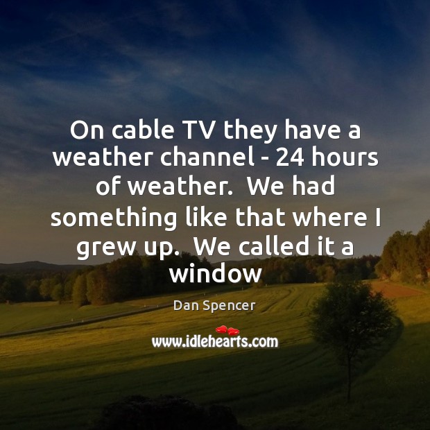 On cable TV they have a weather channel – 24 hours of weather. 