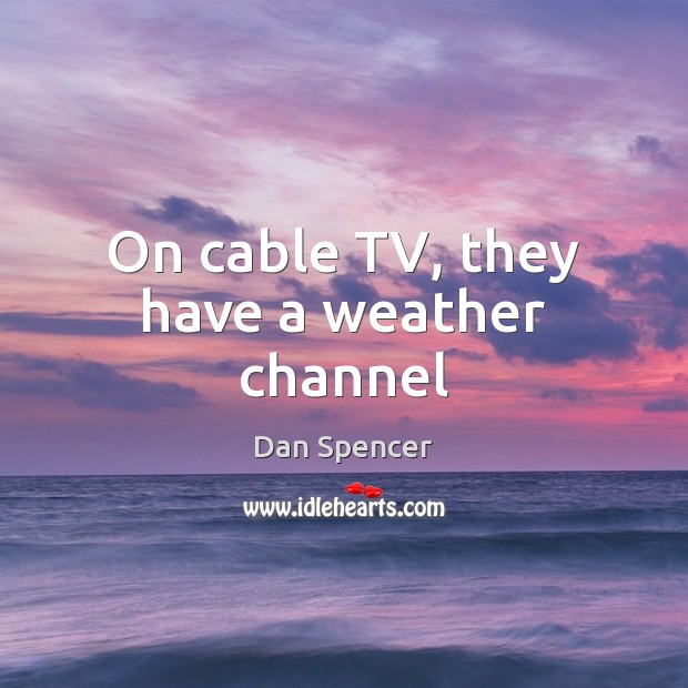 On cable TV, they have a weather channel Dan Spencer Picture Quote